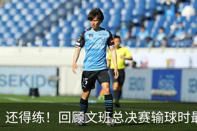 还得练！回顾文班总决赛输球时最后2分钟表现：基本全是打铁&失误